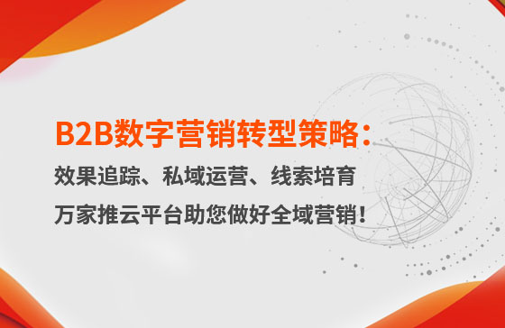 B2B數(shù)字營銷轉(zhuǎn)型策略：渠道效果追蹤、私域流量運營、自動化線索培育 | 萬家推云平臺助您做好全域營銷！